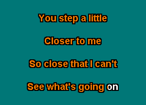 You step a little
Closer to me

So close that I can't

See what's going on