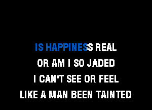 IS HAPPINESS REAL
OR AM I SO JADED
I CRH'T SEE 0R FEEL
LIKE A MAN BEEN TAIHTED