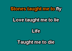 Stones taught me to fly

Love taught me to lie
Life

Taught me to die