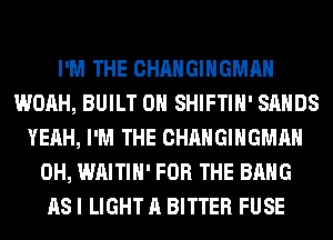 I'M THE CHANGIHGMAH
WOAH, BUILT 0H SHIFTIH' SANDS
YEAH, I'M THE CHANGIHGMAH
0H, WAITIH' FOR THE BANG
AS I LIGHT A BITTER FUSE