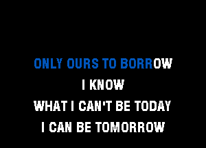 ONLY OURS T0 BORROW

I KNOW
WHAT! CAN'T BE TODAY
I CAN BE TOMORROW