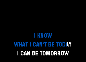 I KNOW
WHAT! CAN'T BE TODAY
I CAN BE TOMORROW