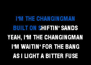 I'M THE CHANGIHGMAH
BUILT 0H SHIFTIH' SANDS
YEAH, I'M THE CHANGIHGMAH
I'M WAITIH' FOR THE BANG
AS I LIGHT A BITTER FUSE