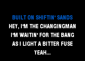 BUILT 0H SHIFTIH' SANDS
HEY, I'M THE CHANGIHGMAH
I'M WAITIH' FOR THE BANG
AS I LIGHT A BITTER FUSE
YEAH...