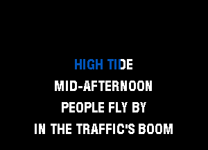 HIGH TIDE

MID-AFTEBHOOH
PEOPLE FLY BY
IN THE TRAFFIC'S BOOM