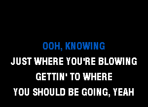 00H, KHOWIHG
JUST WHERE YOU'RE BLOWING
GETTIH' T0 WHERE
YOU SHOULD BE GOING, YEAH