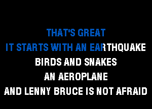 THAT'S GREAT
IT STARTS WITH AN ERRTHQUAKE
BIRDS AND SNAKES
AH AEROPLAHE
AND LEHHY BRUCE IS NOT AFRAID