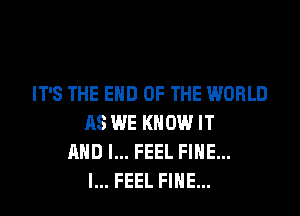 IT'S THE END OF THE WORLD
AS WE KNOW IT
AND I... FEEL FINE...
l... FEEL FINE...