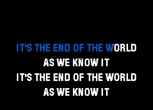 IT'S THE END OF THE WORLD
AS WE KNOW IT

IT'S THE END OF THE WORLD
AS WE KNOW IT
