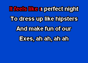 It feels like a perfect night

To dress up like hipsters
And make fun of our
Exes, ah ah, ah ah