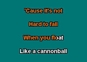 'Cause it's not

Hard to fall

When you float

Like a cannonball