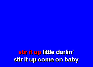 little darliW
stir it up come on baby