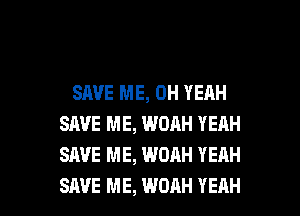 SAVE ME, OH YEAH
SAVE ME, WOAH YERH
SAVE ME, WOAH YEAH

SAVE ME, WOAH YEAH l