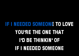 IF I NEEDED SOMEONE TO LOVE
YOU'RE THE ONE THAT
I'D BE THIHKIH' 0F
IF I NEEDED SOMEONE
