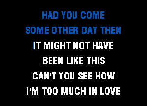 HAD YOU COME
SOME OTHER DAY THEN
IT MIGHT NOT HAVE
BEEN LIKE THIS
CAN'T YOU SEE HOW

I'M TOO MUCH I LOVE l