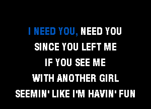 I NEED YOU, NEED YOU
SINCE YOU LEFT ME
IF YOU SEE ME
WITH ANOTHER GIRL
SEEMIH' LIKE I'M HAVIH' FUH