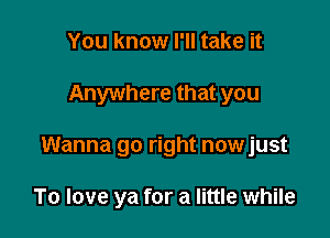 You know I'll take it

Anywhere that you

Wanna go right nowjust

To love ya for a little while