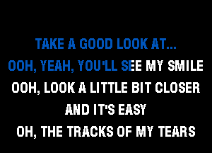 TAKE A GOOD LOOK AT...
00H, YEAH, YOU'LL SEE MY SMILE
00H, LOOK A LITTLE BIT CLOSER
AND IT'S EASY
0H, THE TRACKS OF MY TEARS