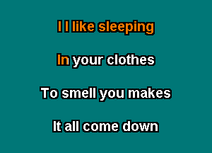 l I like sleeping

In your clothes
To smell you makes

It all come down