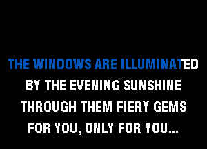 THE WINDOWS ARE ILLUMINATED
BY THE EVENING SUNSHINE
THROUGH THEM FIERY GEMS
FOR YOU, ONLY FOR YOU...