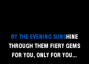 BY THE EVENING SUNSHINE
THROUGH THEM FIERY GEMS
FOR YOU, ONLY FOR YOU...