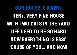 OUR HOUSE IS A VERY
VERY, VERY FIHE HOUSE
WITH TWO CATS IN THE YARD
LIFE USED TO BE SO HARD
HOW EVERYTHING IS EASY
'CAUSE OF YOU... AND HOW