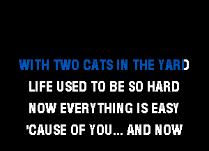 WITH TWO CATS IN THE YARD
LIFE USED TO BE SO HARD
HOW EVERYTHING IS EASY
'CAUSE OF YOU... AND HOW