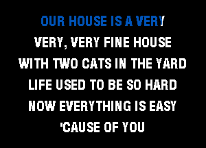 OUR HOUSE IS A VERY
VERY, VERY FIHE HOUSE
WITH TWO CATS IN THE YARD
LIFE USED TO BE SO HARD
HOW EVERYTHING IS EASY
'CAUSE OF YOU
