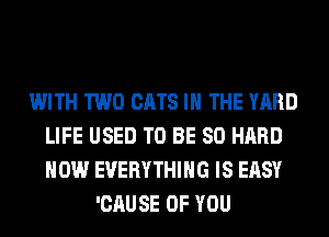 WITH TWO CATS IN THE YARD
LIFE USED TO BE SO HARD
HOW EVERYTHING IS EASY

'CAUSE OF YOU