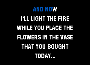 AND NOW
I'LL LIGHT THE FIRE
IWHILE YOU PLACE THE
FLOWERS IN THE VASE
THAT YOU BOUGHT

TODAY... I
