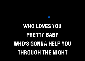 WHO LOVES YOU

PRETTY BRBY
WHO'S GONNA HELP YOU
THROUGH THE NIGHT