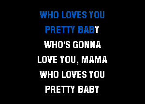 WHO LOVES YOU
PRETTY BABY
WHO'S GONNA

LOVE YOU, MAMA
WHO LOVES YOU
PRETTY BABY