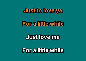 Just to love ya

For a little while

Just love me

For a little while