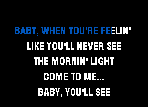 BABY, IJJHEN YOU'RE FEELIN'
LIKE YOU'LL NEVER SEE
THE MORNIH' LIGHT
COME TO ME...

BABY, YOU'LL SEE