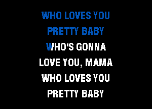 WHO LOVES YOU
PRETTY BABY
WHO'S GONNA

LOVE YOU, MAMA
WHO LOVES YOU
PRETTY BABY