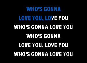 WHO'S GONNA
LOVE YOU, LOVE YOU
IWHO'S GONNA LOVE YOU
WHO'S GONNA
LOVE YOU, LOVE YOU

WHO'S GONNA LOVE YOU I