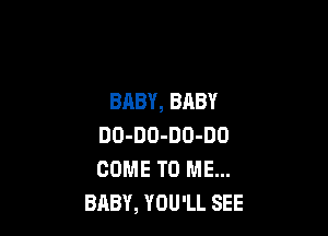 BABY, BABY

DO-DO-DO-DO
COME TO ME...
BABY, YOU'LL SEE