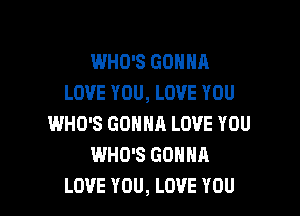 WHO'S GONNA
LOVE YOU, LOVE YOU

WHO'S GONNA LOVE YOU
WHO'S GONNA
LOVE YOU, LOVE YOU