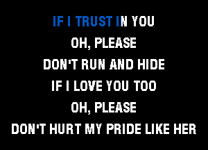IF I TRUST IH YOU
0H, PLEASE
DON'T RUN AND HIDE
IF I LOVE YOU TOO
0H, PLEASE
DON'T HURT MY PRIDE LIKE HER