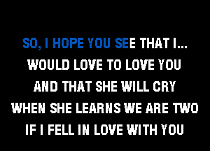 SO, I HOPE YOU SEE THAT I...
WOULD LOVE TO LOVE YOU
AND THAT SHE WILL CRY
WHEN SHE LEARHS WE ARE TWO
IF I FELL IN LOVE WITH YOU