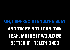 OH, I APPRECIATE YOU'RE BUSY
AND TIME'S HOT YOUR OWN
YEAH, MAYBE IT WOULD BE

BETTER IF I TELEPHOHED