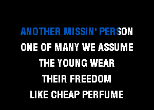 ANOTHER MISSIH' PERSON
ONE OF MANY WE ASSUME
THE YOUNG WEAR
THEIR FREEDOM
LIKE CHEAP PERFUME