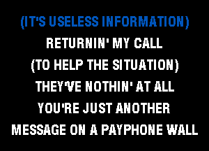 (IT'S USELESS INFORMATION)
RETURHIH' MY CALL
(TO HELP THE SITUATION)
THEY'UE HOTHlH' AT ALL
YOU'RE JUST ANOTHER
MESSAGE ON A PAYPHOHE WALL