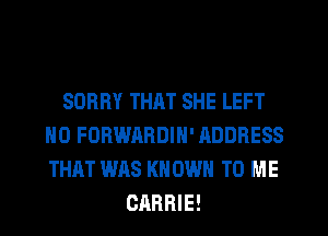 SORRY THAT SHE LEFT
H0 FORWARDIH' ADDRESS
THAT WAS KN OWN TO ME

CARRIE!