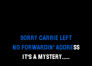 SORRY CARRIE LEFT
H0 FORWARDIH' ADDRESS
IT'S A MYSTERY .....