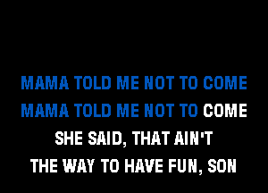 MAMA TOLD ME NOT TO COME
MAMA TOLD ME NOT TO COME
SHE SAID, THAT AIN'T
THE WAY TO HAVE FUN, 80H