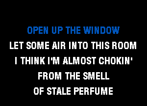 OPEN UP THE WINDOW
LET SOME AIR INTO THIS ROOM
I THINK I'M ALMOST CHOKIH'
FROM THE SMELL
0F STALE PERFUME