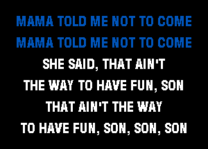 MAMA TOLD ME NOT TO COME
MAMA TOLD ME NOT TO COME
SHE SAID, THAT AIN'T
THE WAY TO HAVE FUN, SO
THAT AIN'T THE WAY
TO HAVE FUN, 80H, 80H, 80