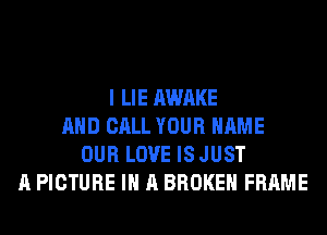 I LIE AWAKE
AND CALL YOUR NAME
OUR LOVE IS JUST
A PICTURE IN A BROKEN FRAME