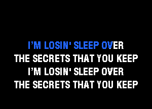 PM LOSIH' SLEEP OVER
THE SECRETS THAT YOU KEEP
PM LOSIH' SLEEP OVER
THE SECRETS THAT YOU KEEP